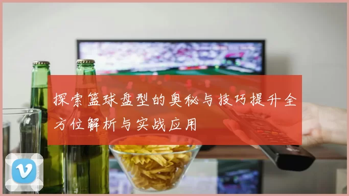 探索篮球盘型的奥秘与技巧提升全方位解析与实战应用