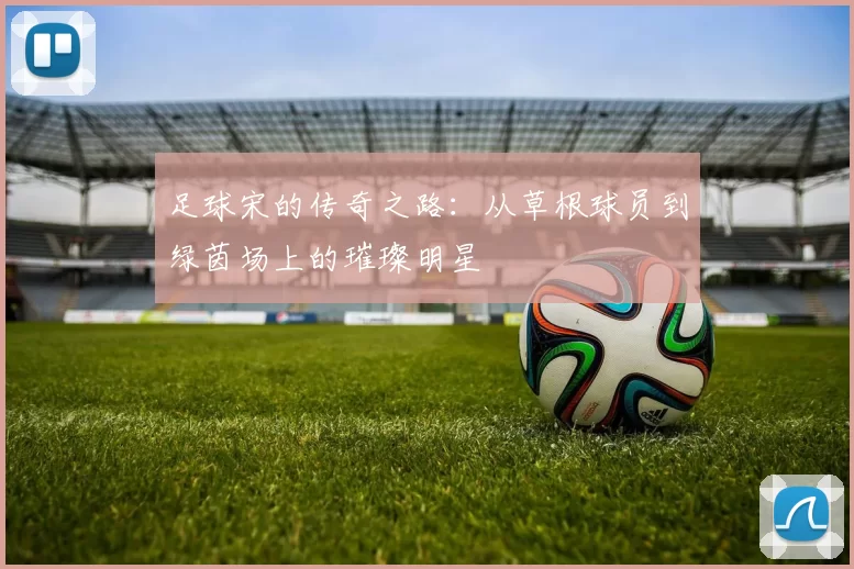 足球宋的传奇之路：从草根球员到绿茵场上的璀璨明星