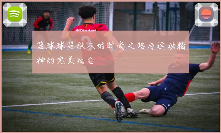 篮球球星秋衣的时尚之路与运动精神的完美结合
