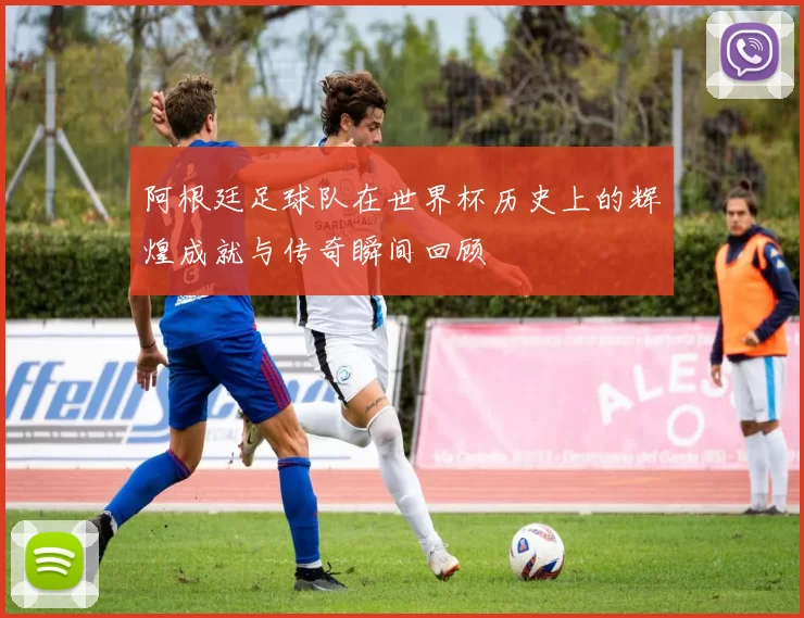 阿根廷足球队在世界杯历史上的辉煌成就与传奇瞬间回顾