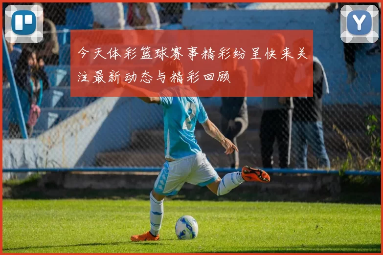今天体彩篮球赛事精彩纷呈快来关注最新动态与精彩回顾