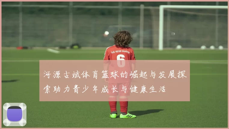 河源古斌体育篮球的崛起与发展探索助力青少年成长与健康生活