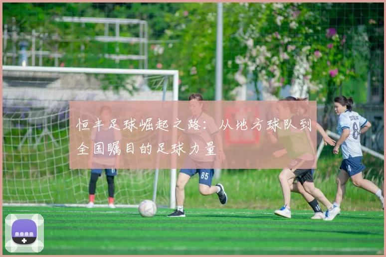 恒丰足球崛起之路：从地方球队到全国瞩目的足球力量